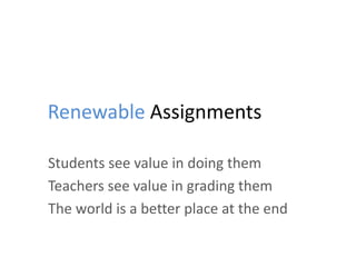 Renewable Assignments
Students see value in doing them
Teachers see value in grading them
The world is a better place at the end
 