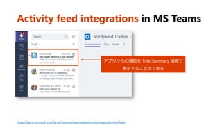 Activity feed integrations in MS Teams
https://docs.microsoft.com/ja-jp/microsoftteams/platform/concepts/activity-feed
アプリからの通知を Title/Summary 情報で
表示することができる
 