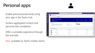 Enable personal productivity using
your app in the Teams hub
Surface aggregated content and
personal task completion
Offer a complete experience through
bot and tabs
New: available on Teams mobile clients
 