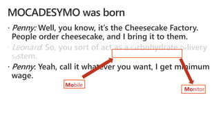  Penny: Well, you know, it’s the Cheesecake Factory.
People order cheesecake, and I bring it to them.
 Leonard: So, you sort of act as a Carbohydrate Delivery
System.
 Penny: Yeah, call it whatever you want, I get minimum
wage.
Mobile
Monitor
 