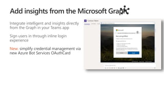 Integrate intelligent and insights directly
from the Graph in your Teams app
Sign users in through inline login
experience
New: simplify credential management via
new Azure Bot Services OAuthCard
 