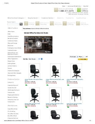 11/14/13

Global Office Furniture & Desk, Global Office Chairs San Diego showroom
Home

My Account/Order Status

View Cart

Giv e us a call. Toll-Free:

1-888-511-3375
M-F: 8AM - 5:30PM PST, Sat: 10AM - 4PM PST
8840 Miramar Rd. San Diego, CA 92126

Office Furniture Category
Product Search:

Office Furniture

Shop by Brand

Delivery
& Setup

Customer Service

FREE Space
Planning

About Us

V olume
Discounts

Contact Us

Used Furniture

Request a
Catalog

Map &
Directions

You are here: Home > Global Office Products

Office Chairs
Desks

Global Office Furniture & Chairs

Used Office Furniture
Reception Furniture
Conference Tables
Filing and Storage
Bookcases
Training/Lunchroom Tables
Cubicles/Div iders
Keyboard Trays and
Ergonomic Products
Dry Erasable Markerboards
Office Organization

45 per page

Page 1

of 3

Sort By: Most Popular

Display Cases
Drafting Tables
Lecterns Podiums
Artwork
Chairmats & Deskpads
Grommets/W ire Managers
Package Deals

Customer Service
Contact Us

Global Leather Executive Office
Chair

Global Multi-Function Chair with
Arms

Global Adjustable Ergonomic
Chair

Sale Price: $179.00

Sale Price: $199.00

Sale Price: $199.00

Our Price: $199.00

Our Price: $229.00

Our Price: $219.00

Corporate Discount
Made in the USA
GSA Federal Contracts
W arranty Info
Shipping & Installation
Request a Catalog
W hite Glov e Serv ice
Company Info
Global Multi-Function Chair

Manufacturers

Global Leather Managers Chair

Global Guest Chair by OTG

Sale Price: $269.00

Sale Price: $129.00

Sale Price: $149.00

Our Price: $299.00

Our Price: $139.00

Our Price: $159.00

Aaria Office Chairs
9 to 5 Seating
Aico Office Furniture
Boss Office Chairs
Cherryman Furniture

www.sdofficefurniture.com/Global-Office-Chairs-s/39.htm

1/7

 