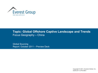 Topic: Global Offshore Captive Landscape and Trends
Focus Geography – China


Global Sourcing
Report: October 2011 – Preview Deck




                                       Copyright © 2011, Everest Global, Inc.
                                       EGR-2011-2-PD-0601
 