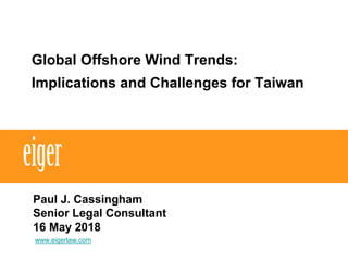 Global Offshore Wind Trends:
Implications and Challenges for Taiwan
Paul J. Cassingham
Senior Legal Consultant
16 May 2018
www.eigerlaw.com
 