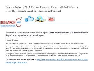 Olestra Industry 2015 Market Research Report: Global Industry
Growth, Research, Analysis, Shares and Forecast
ResearchMoz.us includes new market research report "Global Olestra Industry 2015 Market Research
Report" to its huge collection of research reports.
Product Synopsis
The Global Olestra Industry Report 2015 is a professional and in-depth study on the current state of the Olestra industry.
The report provides a basic overview of the industry including definitions, classifications, applications and industry chain
structure. The Olestra market analysis is provided for the international markets including development trends, competitive
landscape analysis, and key regions development status.
Development policies and plans are discussed as well as manufacturing processes and cost structures are also analyzed. This
report also states import/export consumption, supply and demand Figures, cost, price, revenue and gross margins.
To Browse a Full Report with TOC: http://www.researchmoz.us/global-olestra-industry-2015-market-
research-report-report.html
 