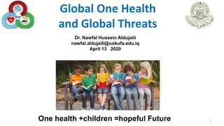 Global One Health
and Global Threats
Dr. Nawfal Hussein Aldujaili
nawfal.aldujaili@uokufa.edu.iq
April 13 2020
1
One health +children =hopeful Future
 