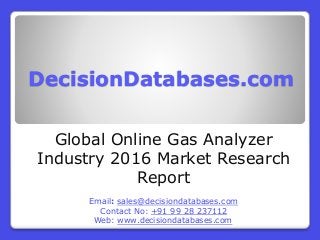 DecisionDatabases.com
Global Online Gas Analyzer
Industry 2016 Market Research
Report
Email: sales@decisiondatabases.com
Contact No: +91 99 28 237112
Web: www.decisiondatabases.com
 