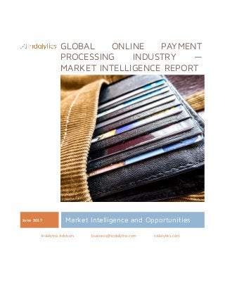GLOBAL ONLINE PAYMENT
PROCESSING INDUSTRY —
MARKET INTELLIGENCE REPORT
June 2017 Market Intelligence and Opportunities
Indalytics Advisors business@indalytics.com Indalytics.com
 