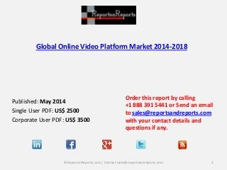 Global Online Video Platform Market 2014-2018
Published: May 2014
Single User PDF: US$ 2500
Corporate User PDF: US$ 3500
Order this report by calling
+1 888 391 5441 or Send an email
to sales@reportsandreports.com
with your contact details and
questions if any.
1© ReportsnReports.com / Contact sales@reportsandreports.com
 