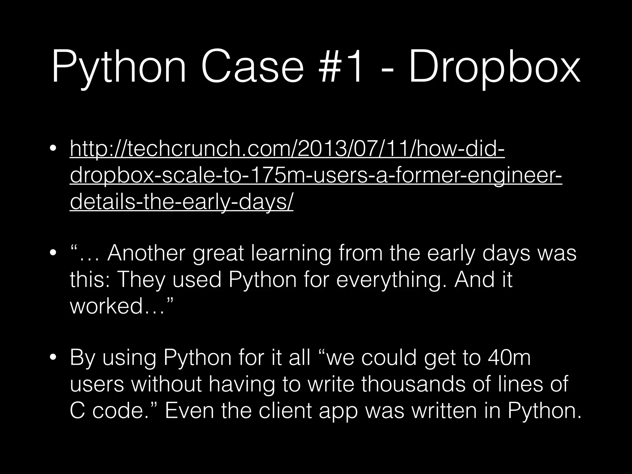 Python Case #1 - Dropbox
• http://techcrunch.com/2013/07/11/how-did-
dropbox-scale-to-175m-users-a-former-engineer-
details-the-early-days/
• “… Another great learning from the early days was
this: They used Python for everything. And it
worked…”
• By using Python for it all “we could get to 40m
users without having to write thousands of lines of
C code.” Even the client app was written in Python.
 
