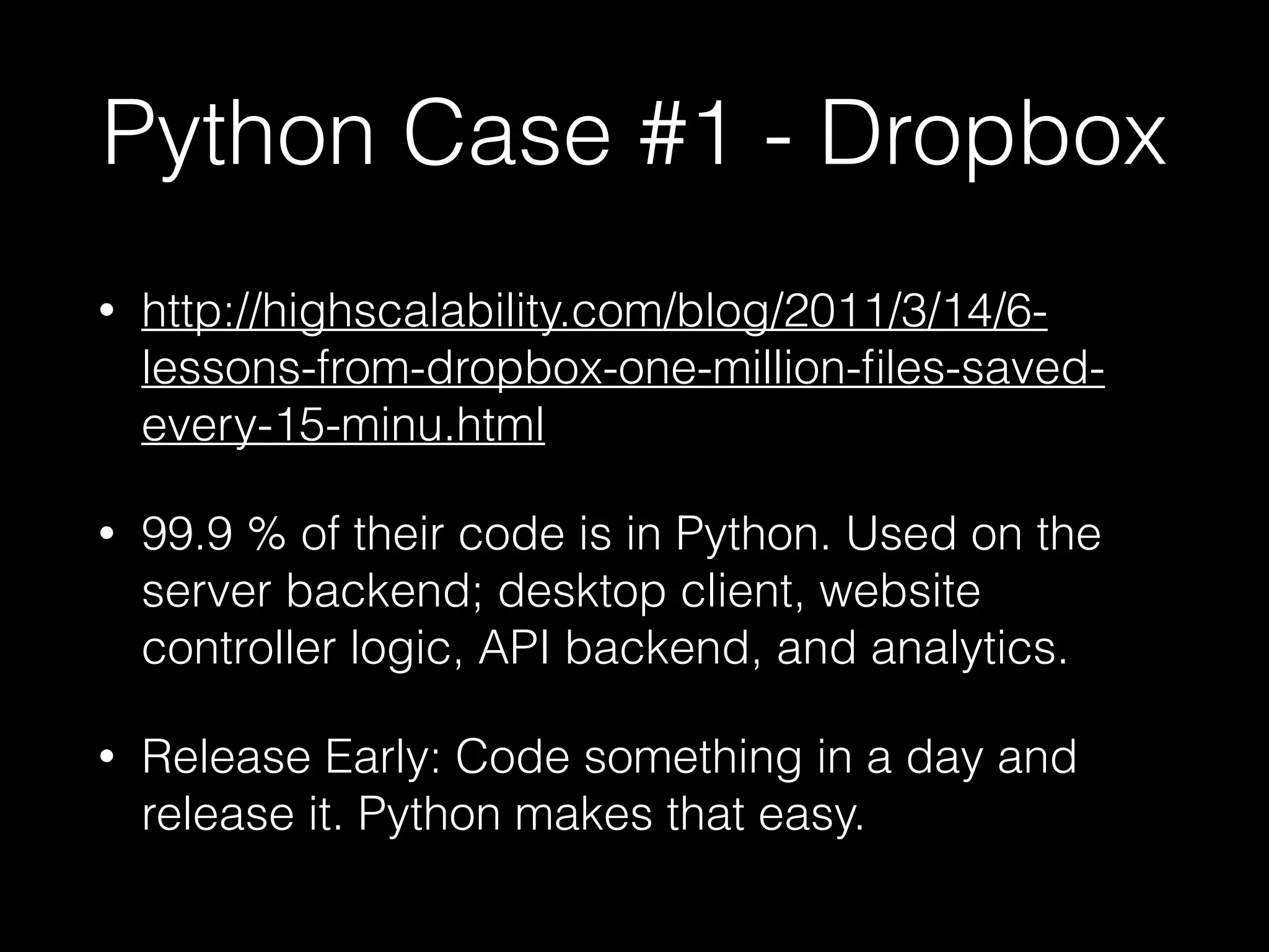 Python Case #1 - Dropbox
• http://highscalability.com/blog/2011/3/14/6-
lessons-from-dropbox-one-million-ﬁles-saved-
every-15-minu.html
• 99.9 % of their code is in Python. Used on the
server backend; desktop client, website
controller logic, API backend, and analytics.
• Release Early: Code something in a day and
release it. Python makes that easy.
 