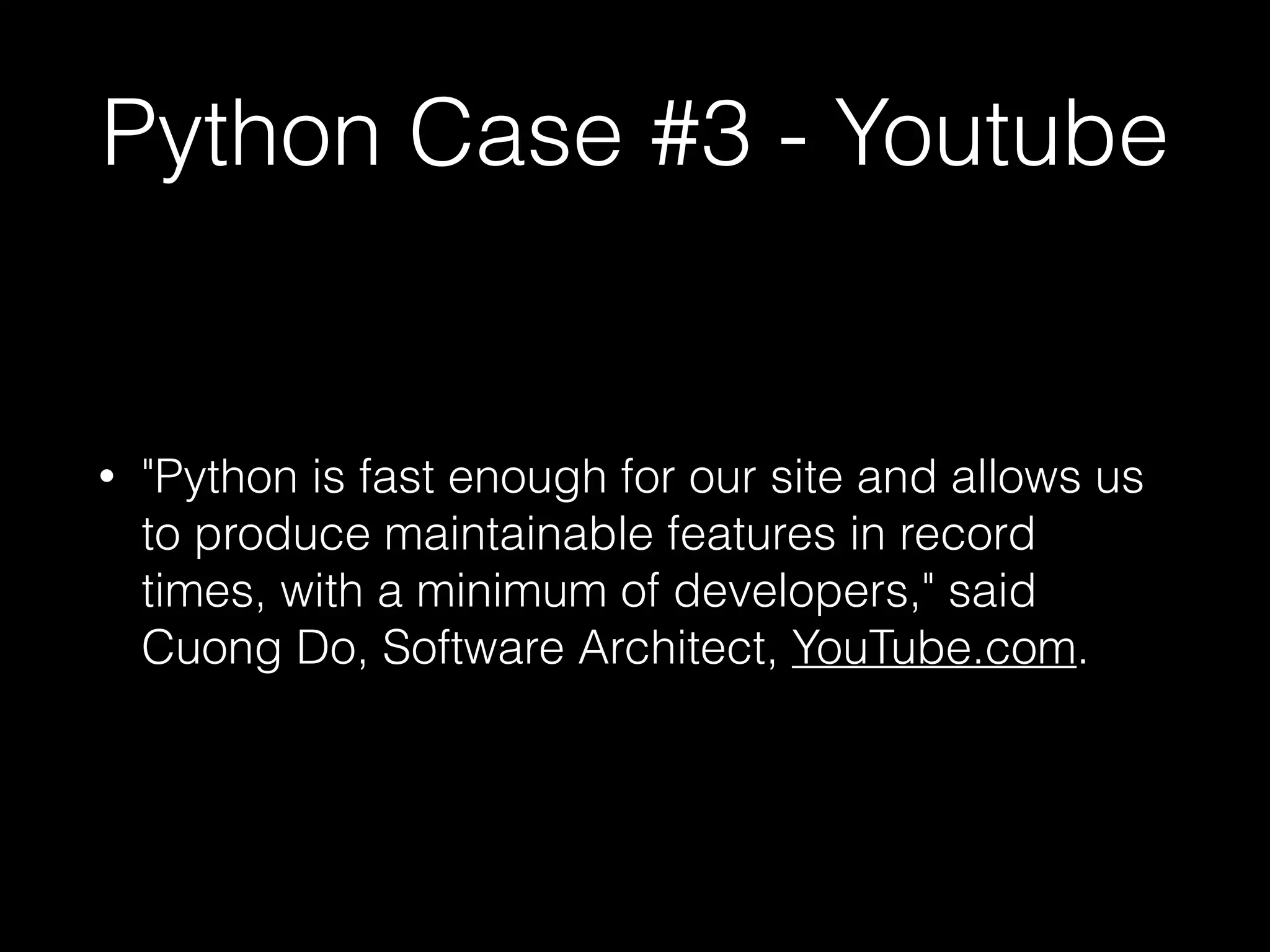 Python Case #3 - Youtube
• "Python is fast enough for our site and allows us
to produce maintainable features in record
times, with a minimum of developers," said
Cuong Do, Software Architect, YouTube.com.
 