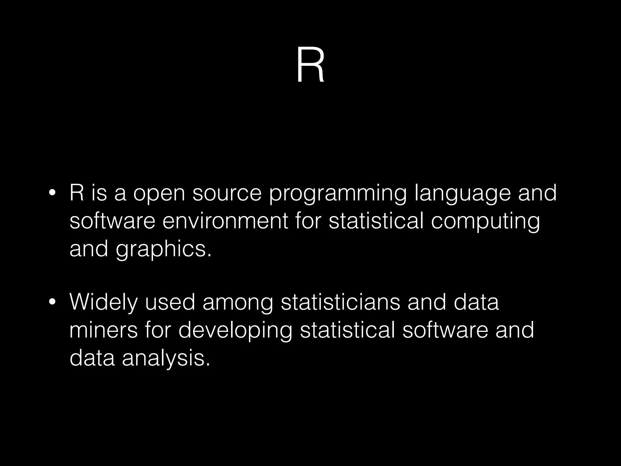 R
• R is a open source programming language and
software environment for statistical computing
and graphics.
• Widely used among statisticians and data
miners for developing statistical software and
data analysis.
 