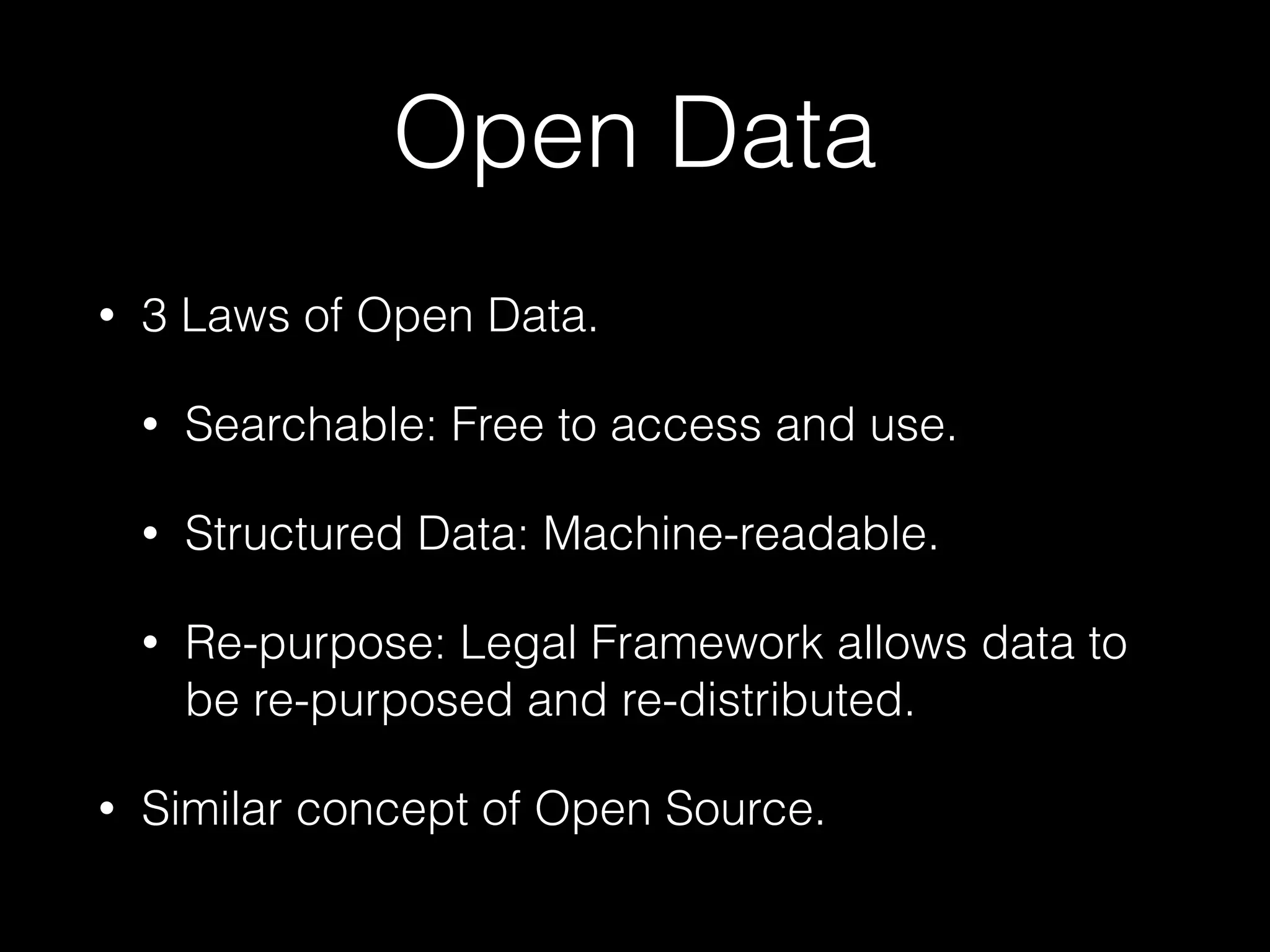 Open Data
• 3 Laws of Open Data.
• Searchable: Free to access and use.
• Structured Data: Machine-readable.
• Re-purpose: Legal Framework allows data to
be re-purposed and re-distributed.
• Similar concept of Open Source.
 