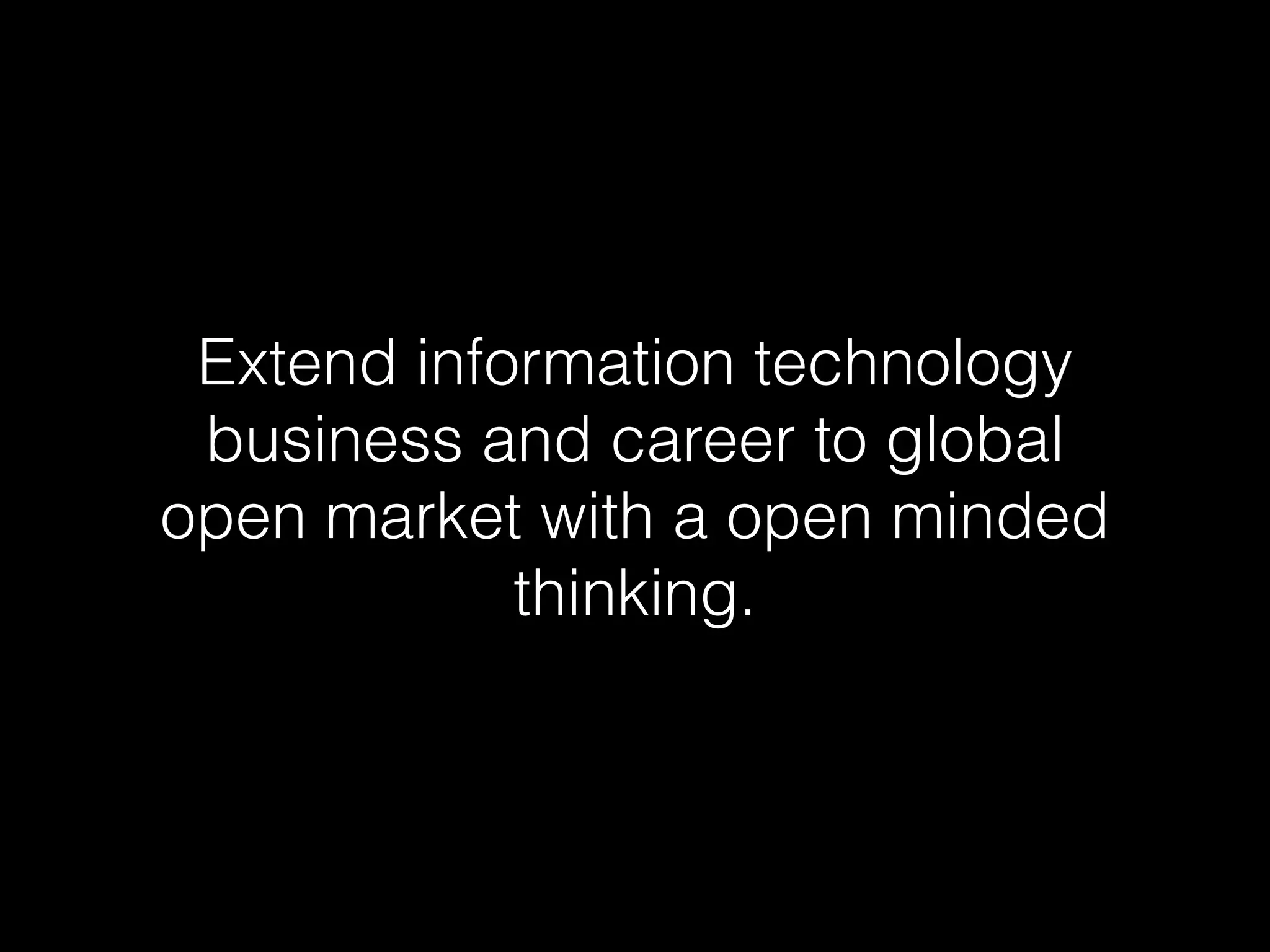 Extend information technology
business and career to global
open market with a open minded
thinking.
 