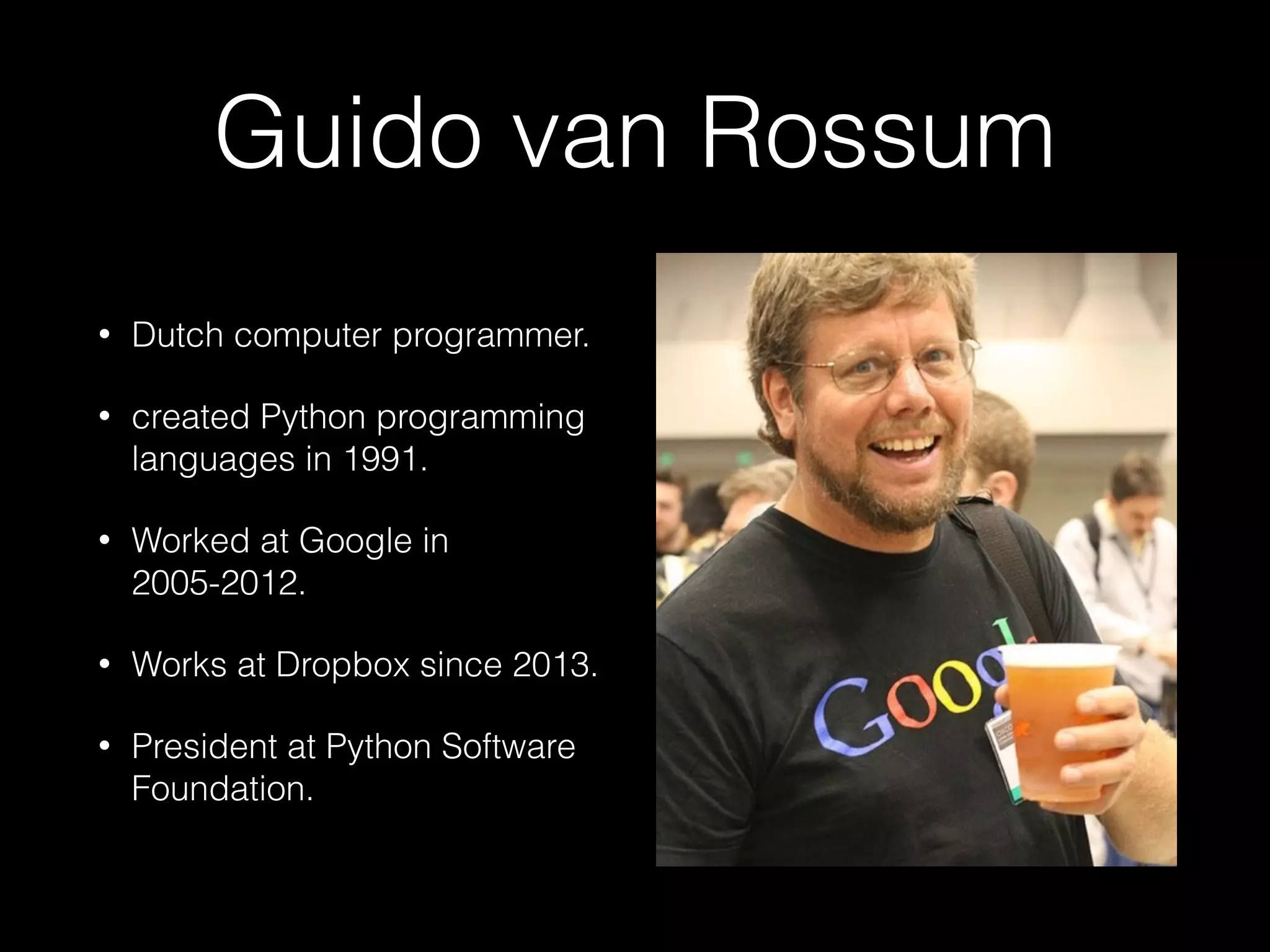 Guido van Rossum
• Dutch computer programmer.
• created Python programming
languages in 1991.
• Worked at Google in
2005-2012.
• Works at Dropbox since 2013.
• President at Python Software
Foundation.
 