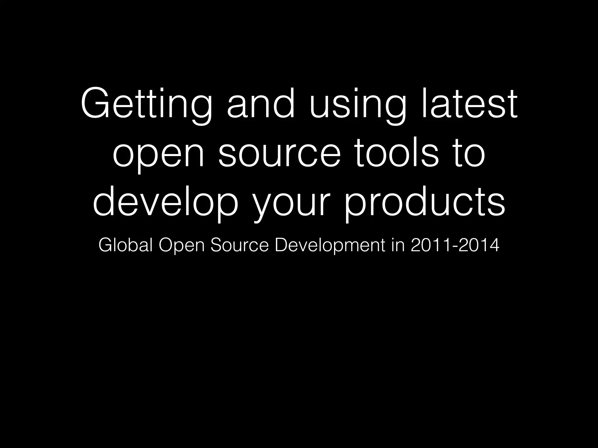 Getting and using latest
open source tools to
develop your products
Global Open Source Development in 2011-2014
 