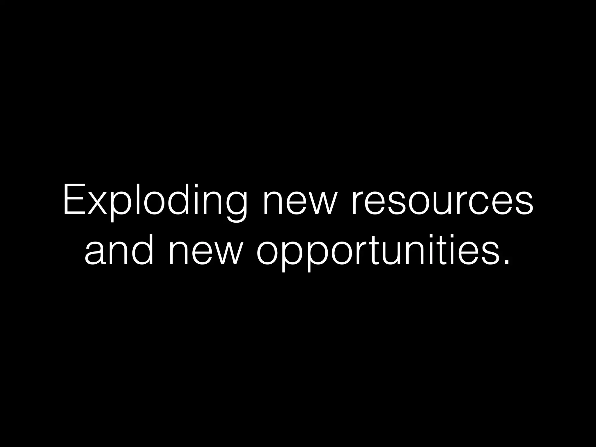 Exploding new resources
and new opportunities.
 