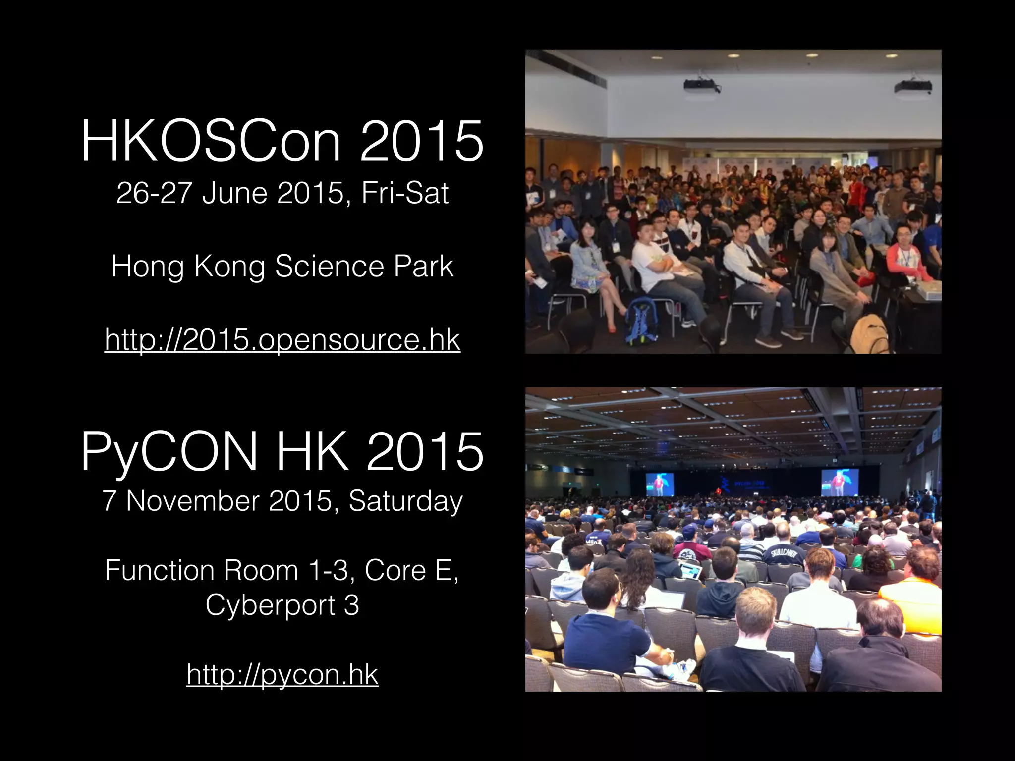 HKOSCon 2015
26-27 June 2015, Fri-Sat
Hong Kong Science Park
http://2015.opensource.hk
PyCON HK 2015
7 November 2015, Saturday
Function Room 1-3, Core E,
Cyberport 3
http://pycon.hk
 