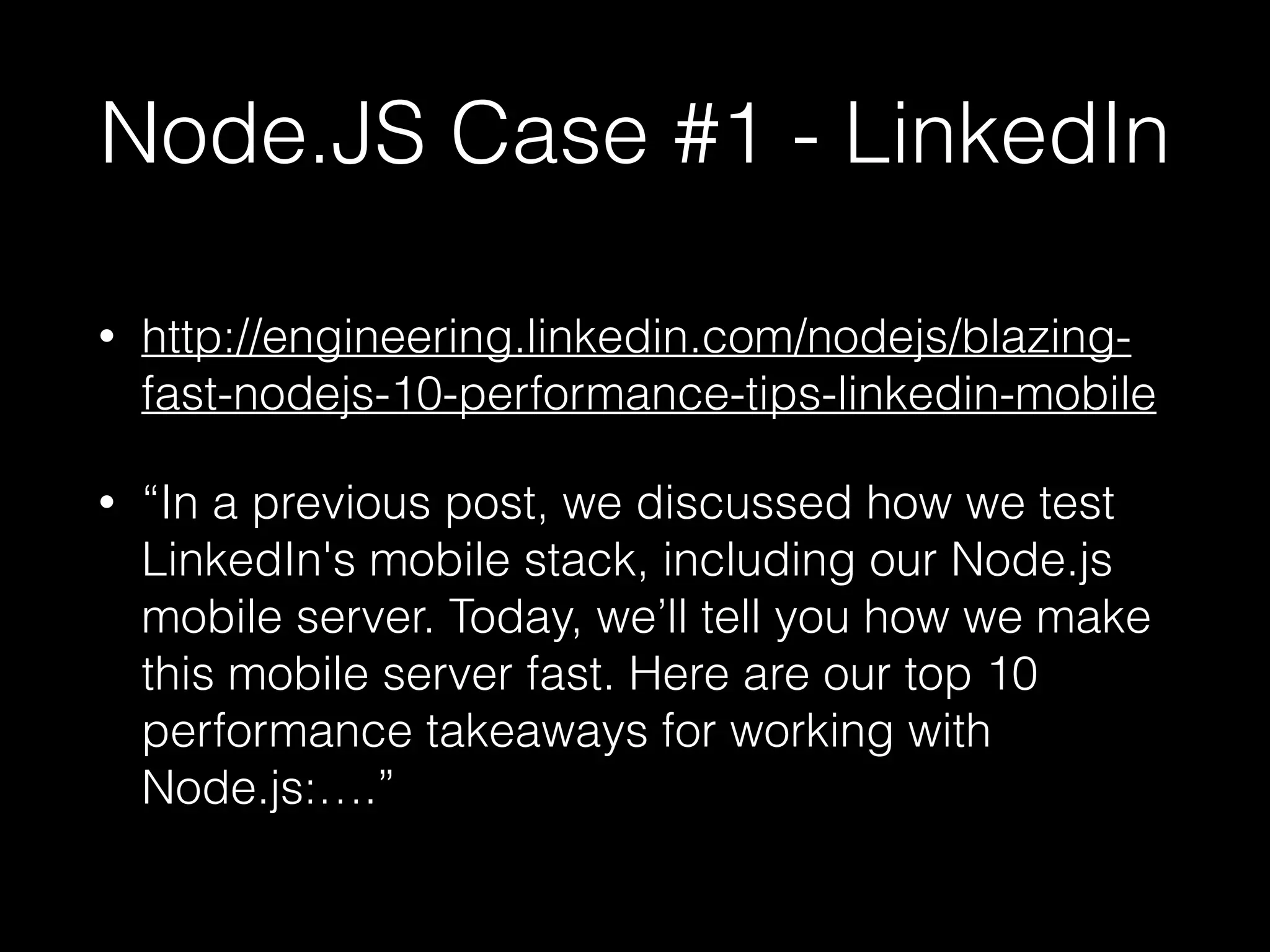Node.JS Case #1 - LinkedIn
• http://engineering.linkedin.com/nodejs/blazing-
fast-nodejs-10-performance-tips-linkedin-mobile
• “In a previous post, we discussed how we test
LinkedIn's mobile stack, including our Node.js
mobile server. Today, we’ll tell you how we make
this mobile server fast. Here are our top 10
performance takeaways for working with
Node.js:….”
 