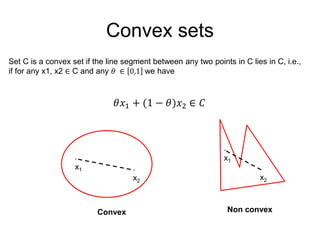 Convex sets
Set C is a convex set if the line segment between any two points in C lies in C, i.e.,
if for any x1, x2 ∈ C and any 𝜃 ∈ 0,1 we have
𝜃𝑥1 + (1 − 𝜃)𝑥2 ∈ 𝐶
.
x1 .
x2
.
x1
.
x2
Convex Non convex
 