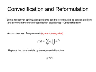 Convexification and Reformulation
Some nonconvex optimization problems can be reformulated as convex problem
(and solve with the convex optimization algorithms) – Convexification
A common case: Posynominals (ci are non-negative)
𝑓 𝑥 =
𝑖
𝑐𝑖
𝑗
𝑥𝑗
𝛼 𝑖𝑗
𝑥𝑗=𝑒 𝑢 𝑗
Replace the posynomials by an exponential function
 