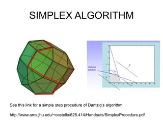 SIMPLEX ALGORITHM
See this link for a simple step procedure of Dantzig’s algorithm
http://www.ams.jhu.edu/~castello/625.414/Handouts/SimplexProcedure.pdf
 