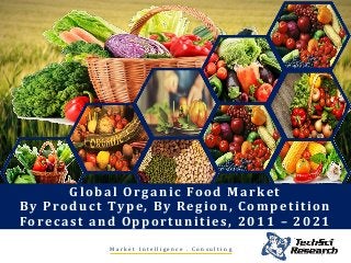 M a r k e t I n t e l l i g e n c e . C o n s u l t i n g
Global Organic Food Market
By Product Type, By Region, Competition
Forecast and Opportunities, 2011 – 2021
 