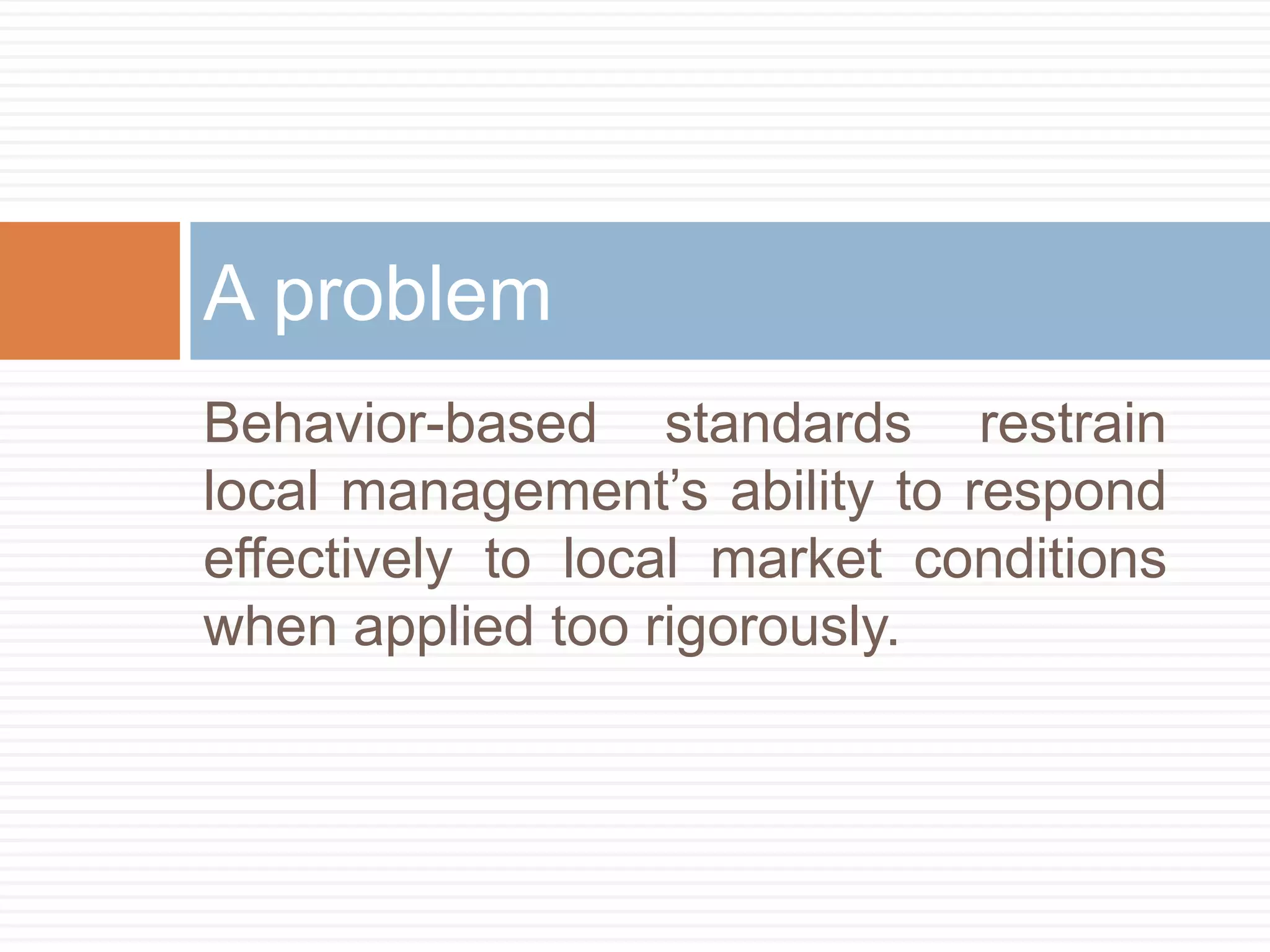 A problem
Behavior-based standards restrain
local management’s ability to respond
effectively to local market conditions
when applied too rigorously.

 