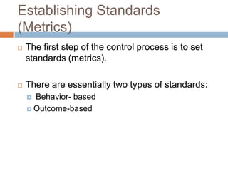 Establishing Standards
(Metrics)


The first step of the control process is to set
standards (metrics).



There are essentially two types of standards:
Behavior- based
 Outcome-based


 
