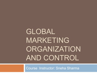 GLOBAL
MARKETING
ORGANIZATION
AND CONTROL
Course Instructor: Sneha Sharma

 