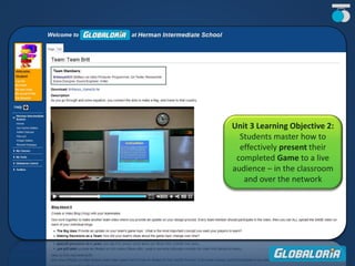 Unit 3 Learning Objective 2:
Students master how to
effectively present their
completed Game to a live
audience – in the classroom
and over the network
 