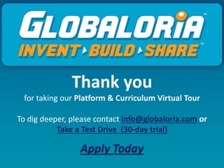 Thank you
for taking our Platform & Curriculum Virtual Tour
To dig deeper, please contact info@globaloria.com or
Take a Test Drive (30-day trial)
Apply Today
 
