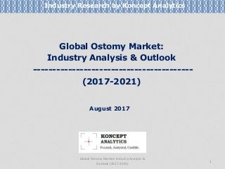 Global Ostomy Market:
Industry Analysis & Outlook
-----------------------------------------
(2017-2021)
Industry Research by Koncept Analytics
1
August 2017
Global Ostomy Market: Industry Analysis &
Outlook (2017-2021)
 