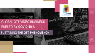 GLOBAL OTT VIDEO BUSINESS
FUELED BY COVID-19 &
SUSTAINING THE OTT PHENOMENON
 
