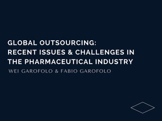 GLOBAL OUTSOURCING:
RECENT ISSUES & CHALLENGES IN
THE PHARMACEUTICAL INDUSTRY
WEI GAROFOLO & FABIO GAROFOLO
 