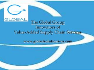 The Global Group Innovators of  Value-Added Supply Chain Services www.globalsolutions-us.com 