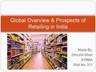 Made By:
Dhrumil Shah
SYBBA
Roll No. 311
Global Overview & Prospects of
Retailing in India
 