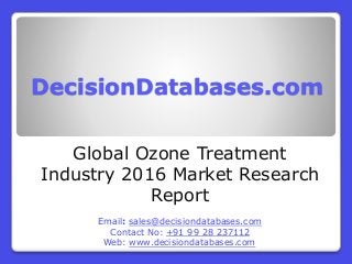 DecisionDatabases.com
Global Ozone Treatment
Industry 2016 Market Research
Report
Email: sales@decisiondatabases.com
Contact No: +91 99 28 237112
Web: www.decisiondatabases.com
 