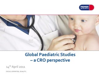 Global Paediatric Studies
                          – a CRO perspective
14th April 2011
FOCUS. EXPERTISE. QUALITY.
 