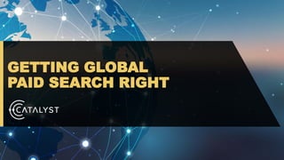 GETTING GLOBAL
PAID SEARCH RIGHT
 
