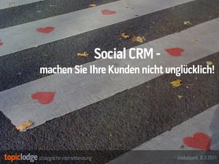 Social CRM -
machen Sie Ihre Kunden nicht unglücklich!




                                Globalpark, 8.3.2011
 