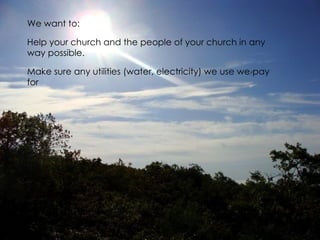 We want to:

Help your church and the people of your church in any
way possible.

Make sure any utilities (water, electricity) we use we pay
for
 