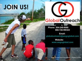 JOIN US!


            Phone: 304-248-8080
                  866-726-WEGO
                        Email:
           globaloutreach@wegoglobal.com
                  Website:
                www.wegoglobal.com




               Song: August Rush Soundtrack – Dueling Guitars
 