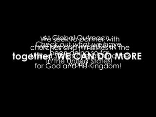 We Global Outreach,
       At seek to partner with
     Check out what wethat the
             convinced have
     we are and ministries IN
   churches
         been doing so far the
together,the United States! MORE
   United StatesCAN DO
        in
           WE and around
              world.
    for God and His Kingdom!
 