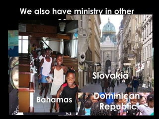 We also have ministry in other
         countries!




    Mexico         Slovakia

    Bahamas        Dominican
    Romania
                    Republic
 