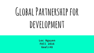 GlobalPartnershipfor
development
Loc Nguyen
FAll 2016
Goal:#8
 