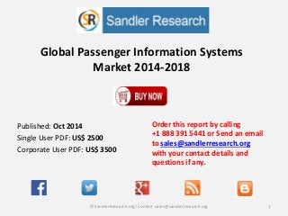Global Passenger Information Systems 
Market 2014-2018 
Order this report by calling 
+1 888 391 5441 or Send an email 
to sales@sandlerresearch.org 
with your contact details and 
questions if any. 
Published: Oct 2014 
Single User PDF: US$ 2500 
Corporate User PDF: US$ 3500 
© SandlerResearch.org/ Contact sales@sandlerresearch.org 1 
 
