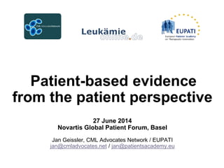 Patient-based evidence
from the patient perspective
27 June 2014
Novartis Global Patient Forum, Basel
Jan Geissler, CML Advocates Network / EUPATI
jan@cmladvocates.net / jan@patientsacademy.eu
 