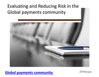 Steven Bernstein, Executive Director of Payments, J.P. Morgan Chase
May 2017
Evaluating and Reducing Risk in the
Global payments community
Global payments community
 